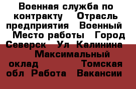 Военная служба по контракту. › Отрасль предприятия ­ Военный  › Место работы ­ Город Северск . Ул. Калинина 63 › Максимальный оклад ­ 40 000 - Томская обл. Работа » Вакансии   